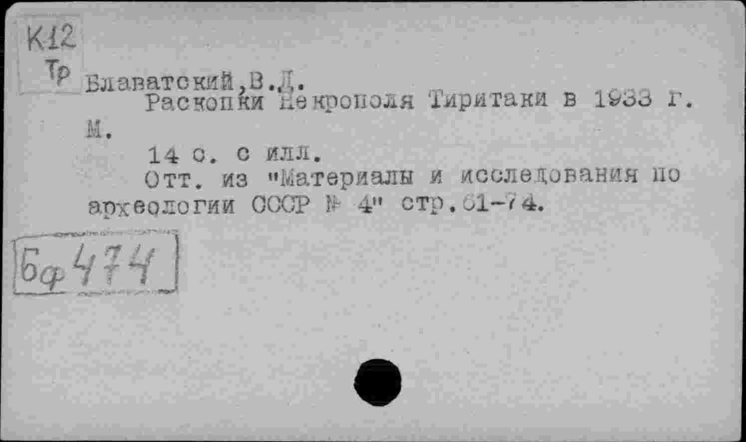 ﻿KiZ
Блаватекий,В.Д.	... ,
Раскопки некрополя іиритаки в lvo3 г.
М.
14 С. С ИЛЛ.
Отт. из "Материалы и исследования но
археологии СССР № 4" стр. 61-< 4.